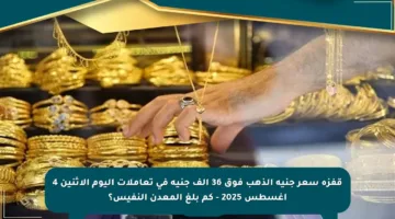 قفزة سعر جنيه الذهب فوق 36 ألف جنيه في تعاملات اليوم الإثنين 4 أغسطس 2025 – كم بلغ المعدن النفيس؟
